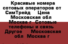 Красивые номера сотовых операторов от “СимТрейд“ › Цена ­ 1 - Московская обл., Москва г. Сотовые телефоны и связь » Другое   . Московская обл.,Москва г.